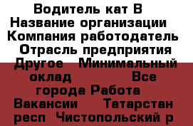Водитель кат В › Название организации ­ Компания-работодатель › Отрасль предприятия ­ Другое › Минимальный оклад ­ 35 000 - Все города Работа » Вакансии   . Татарстан респ.,Чистопольский р-н